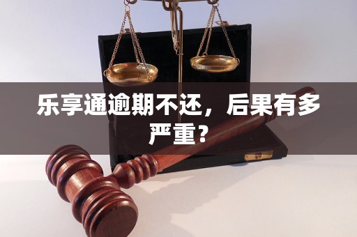 乐享通逾期不还，后果有多严重？