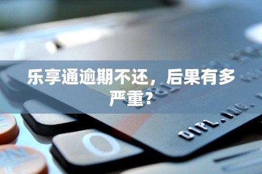 乐享通逾期不还，后果有多严重？