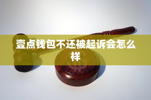 壹点钱包不还被起诉会怎么样 壹点钱包不还被起诉会怎么样