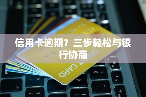 信用卡逾期？三步轻松与银行协商
