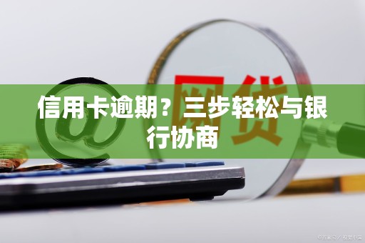 信用卡逾期？三步轻松与银行协商