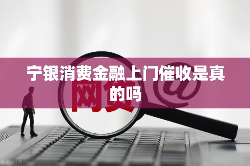 宁银消费金融上门催收是真的吗 宁银消费金融上门催收是真的吗
