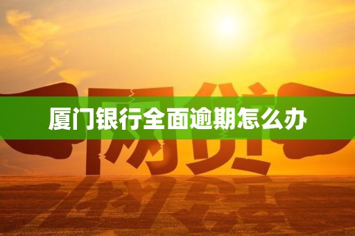 厦门银行全面逾期怎么办