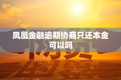 凤凰金融逾期协商只还本金可以吗