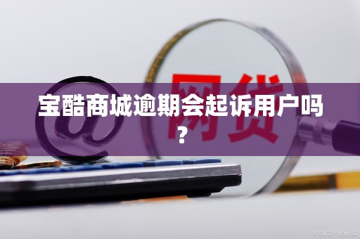 宝酷商城逾期会起诉用户吗？