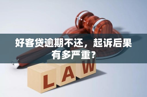 好客贷逾期不还，起诉后果有多严重？