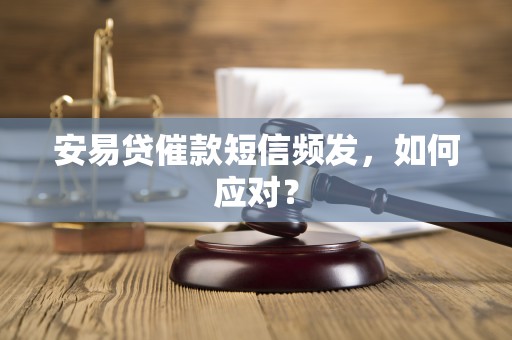 安易贷催款短信频发，如何应对？