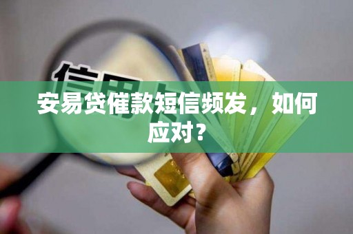 安易贷催款短信频发，如何应对？