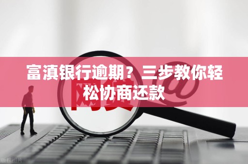 富滇银行逾期?三步教你轻松协商还款 富滇银行逾期?三步教你轻松协商还款