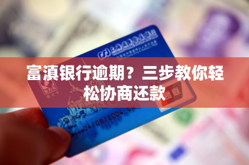 富滇银行逾期?三步教你轻松协商还款 富滇银行逾期?三步教你轻松协商还款