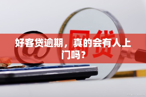 好客贷逾期，真的会有人上门吗？