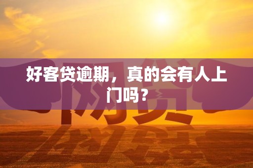 好客贷逾期，真的会有人上门吗？