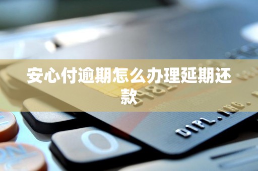 安心付逾期怎么办理延期还款 安心付逾期怎么办理延期还款