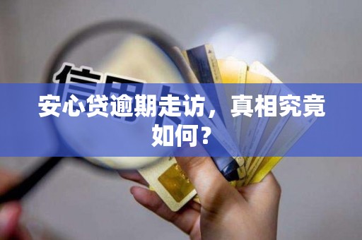 安心贷逾期走访，真相究竟如何？