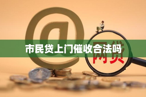 市民贷上门催收合法吗 市民贷上门催收合法吗