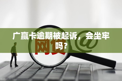 广赢卡逾期被起诉，会坐牢吗？