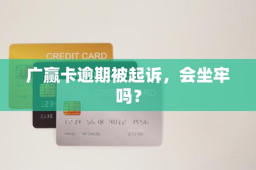 广赢卡逾期被起诉，会坐牢吗？