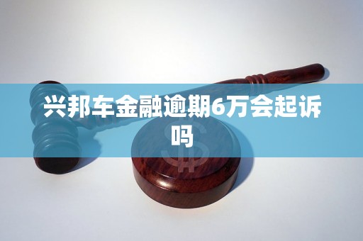 兴邦车金融逾期6万会起诉吗