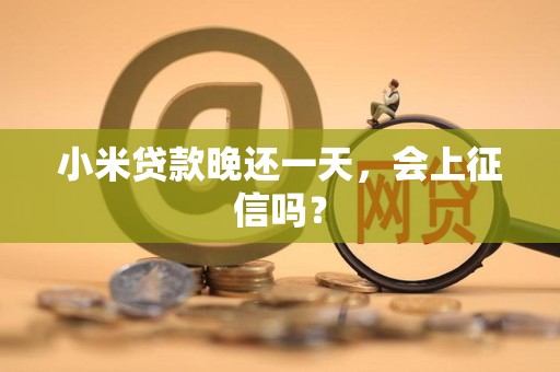 小米贷款晚还一天，会上征信吗？