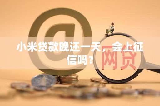 小米贷款晚还一天，会上征信吗？