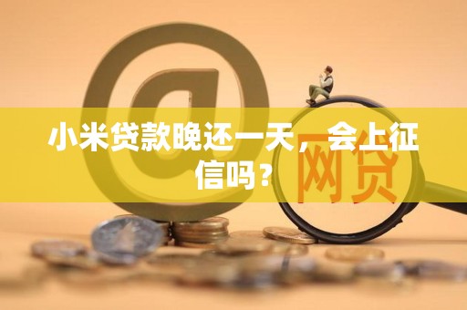 小米贷款晚还一天，会上征信吗？