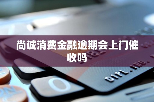 尚诚消费金融逾期会上门催收吗