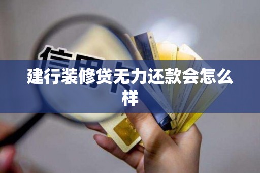 建行装修贷无力还款会怎么样 建行装修贷无力还款会怎么样