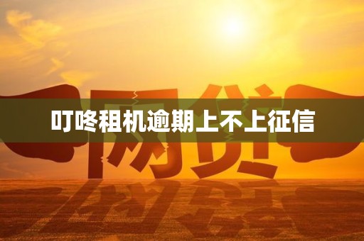 叮咚租机逾期上不上征信 叮咚租机逾期上不上征信