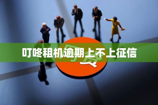 叮咚租机逾期上不上征信 叮咚租机逾期上不上征信