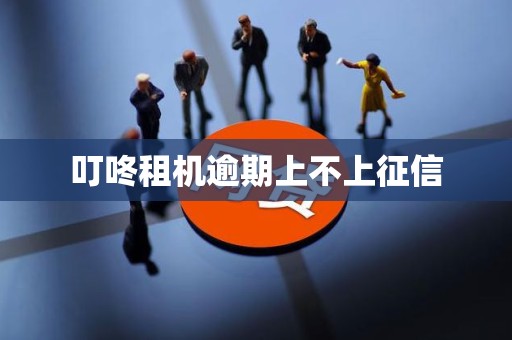 叮咚租机逾期上不上征信 叮咚租机逾期上不上征信