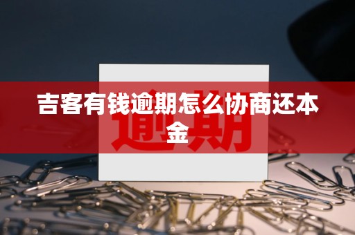 吉客有钱逾期怎么协商还本金