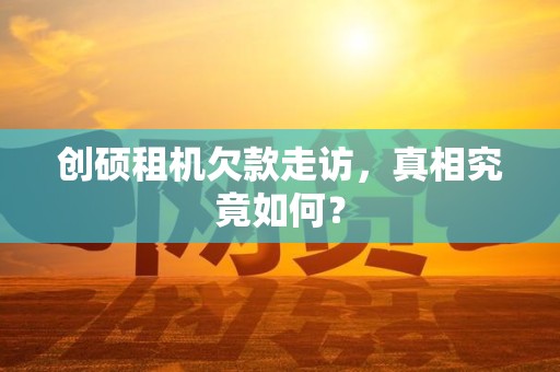 创硕租机欠款走访，真相究竟如何？