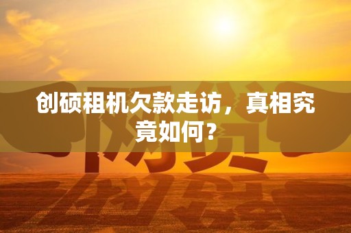 创硕租机欠款走访，真相究竟如何？