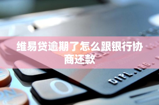 维易贷逾期了怎么跟银行协商还款 维易贷逾期了怎么跟银行协商还款