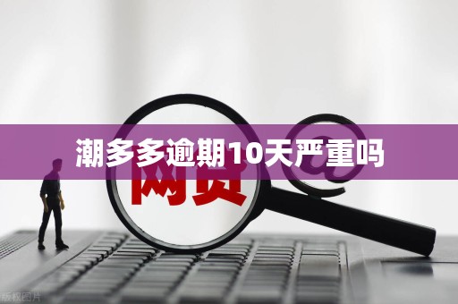 潮多多逾期10天严重吗 潮多多逾期10天严重吗