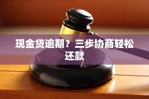 现金贷逾期？三步协商轻松还款