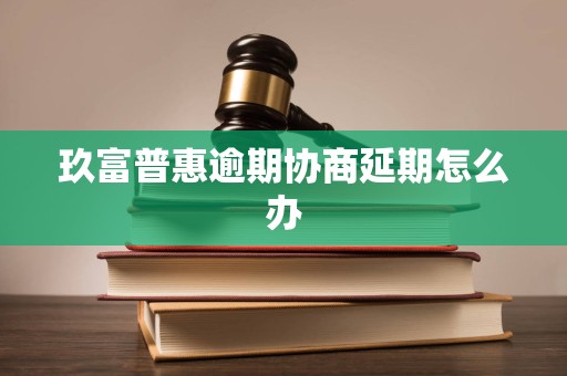 玖富普惠逾期协商延期怎么办