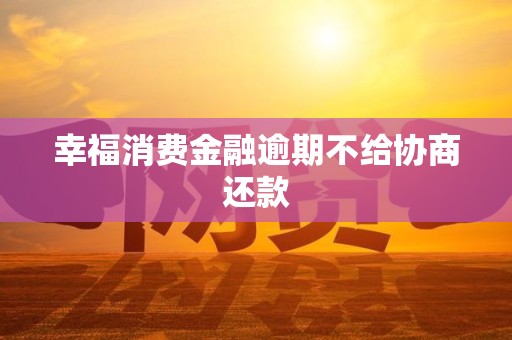 幸福消费金融逾期不给协商还款 幸福消费金融逾期不给协商还款