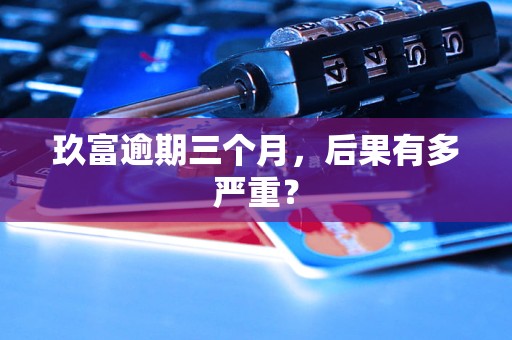 玖富逾期三个月,后果有多严重? 玖富逾期三个月,后果有多严重?