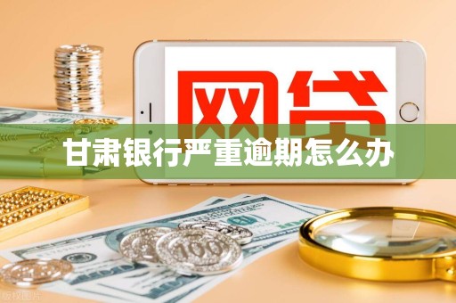 甘肃银行严重逾期怎么办