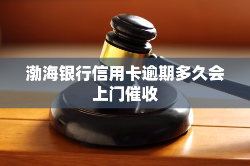 渤海银行信用卡逾期多久会上门催收 渤海银行信用卡逾期多久会上门催收