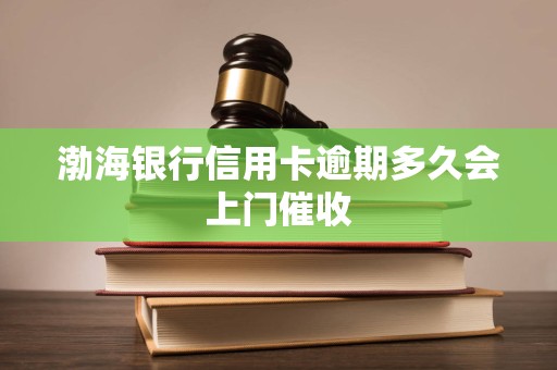 渤海银行信用卡逾期多久会上门催收 渤海银行信用卡逾期多久会上门催收