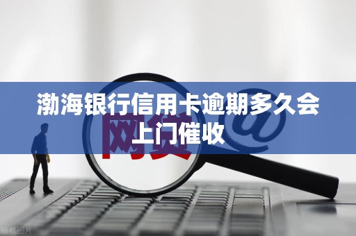 渤海银行信用卡逾期多久会上门催收 渤海银行信用卡逾期多久会上门催收