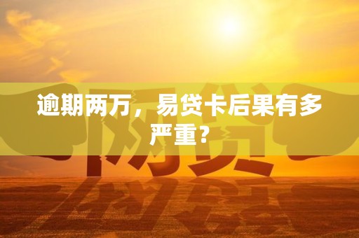 逾期两万，易贷卡后果有多严重？