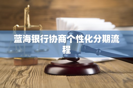 蓝海银行协商个性化分期流程 蓝海银行协商个性化分期流程