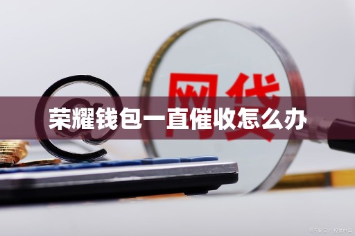 荣耀钱包一直催收怎么办