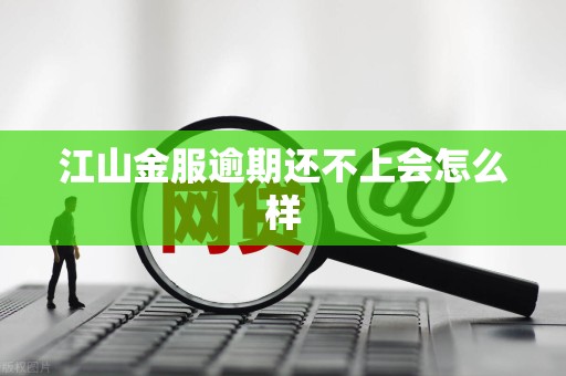 江山金服逾期还不上会怎么样