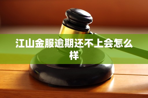 江山金服逾期还不上会怎么样