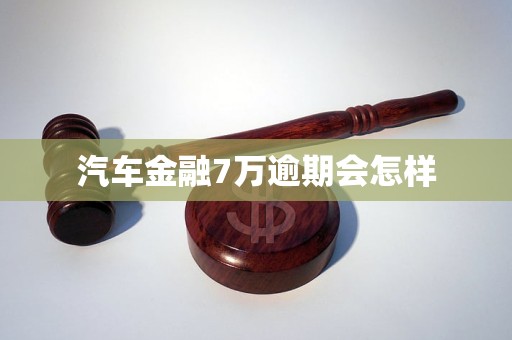 汽车金融7万逾期会怎样 汽车金融7万逾期会怎样