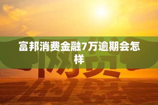 富邦消费金融7万逾期会怎样
